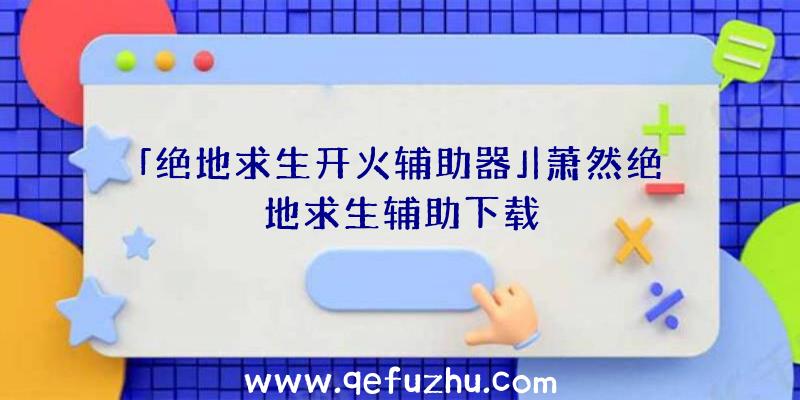 「绝地求生开火辅助器」|萧然绝地求生辅助下载